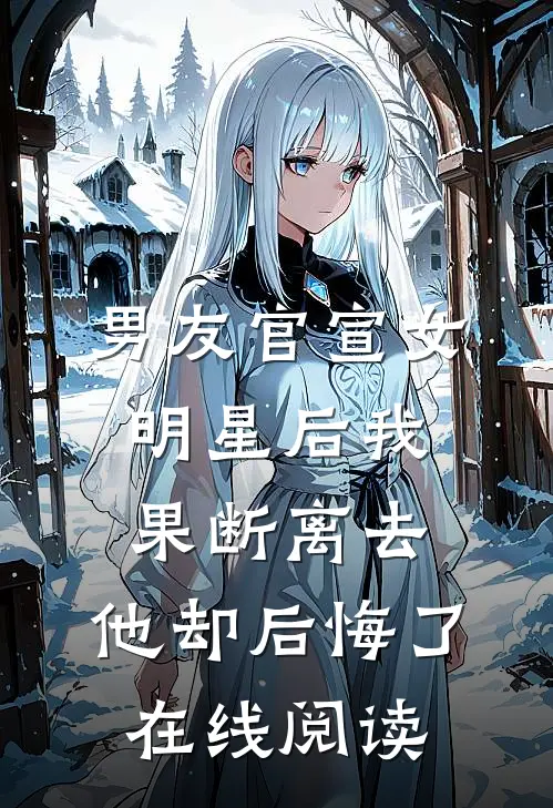 男友官宣女明星后我果断离去，他却后悔了在线阅读