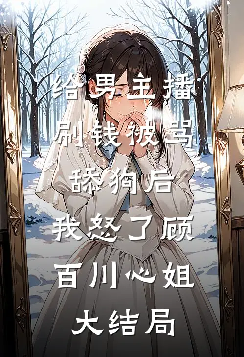 给男主播刷钱被骂舔狗后，我怒了顾百川心姐大结局