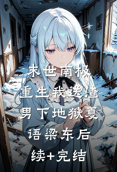 末世南极，重生我送渣男下地狱夏语梁东后续+完结