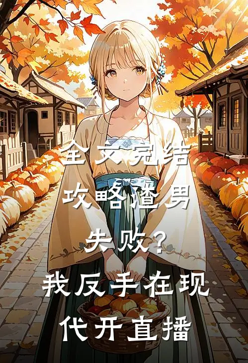 全文完结攻略渣男失败？我反手在现代开直播