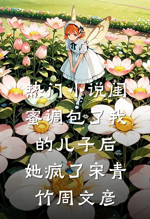 热门小说闺蜜调包了我的儿子后，她疯了宋青竹周文彦