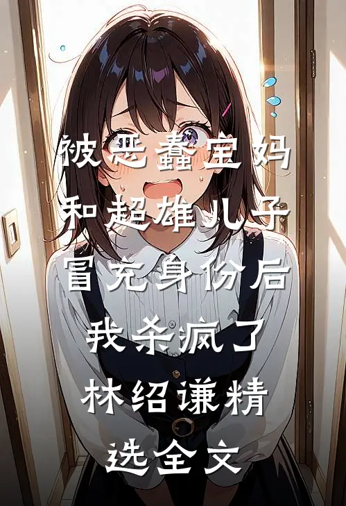被恶蠢宝妈和超雄儿子冒充身份后，我杀疯了林绍谦精选全文