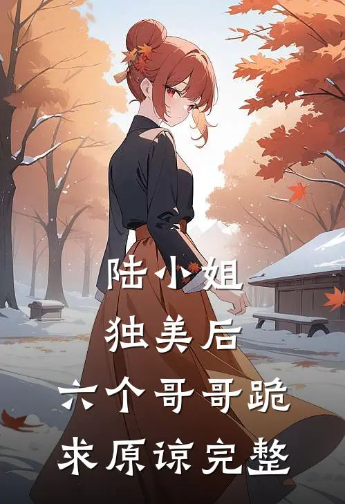 陆小姐独美后，六个哥哥跪求原谅完整