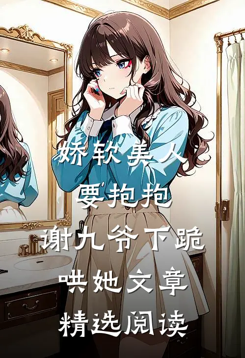 娇软美人要抱抱，谢九爷下跪哄她文章精选阅读