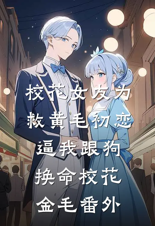 校花女友为救黄毛初恋，逼我跟狗换命校花金毛番外