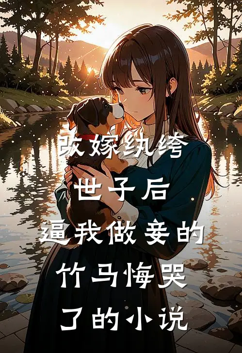 改嫁纨绔世子后，逼我做妾的竹马悔哭了的小说