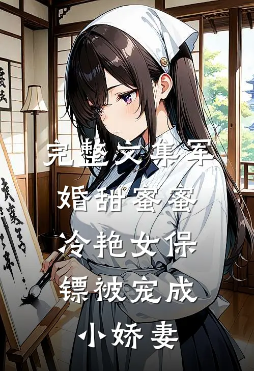 完整文集军婚甜蜜蜜：冷艳女保镖被宠成小娇妻