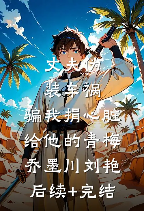 丈夫伪装车祸，骗我捐心脏给他的青梅乔墨川刘艳后续+完结