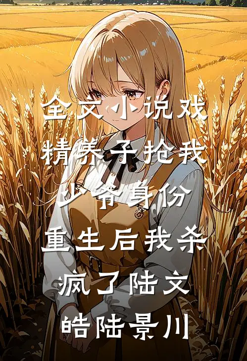 全文小说戏精养子抢我少爷身份，重生后我杀疯了陆文皓陆景川