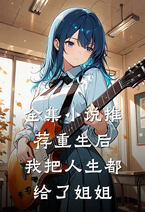 全集小说推荐重生后，我把人生都给了姐姐