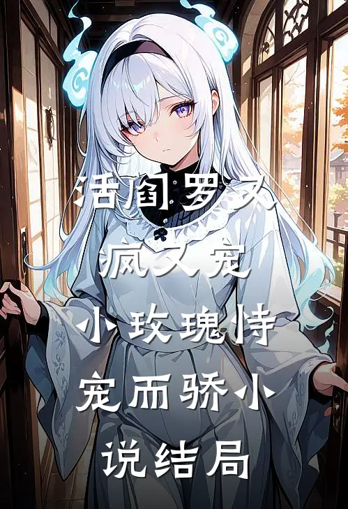 活阎罗又疯又宠，小玫瑰恃宠而骄小说结局