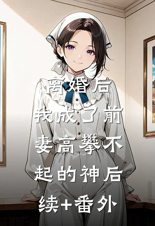 离婚后，我成了前妻高攀不起的神后续+番外