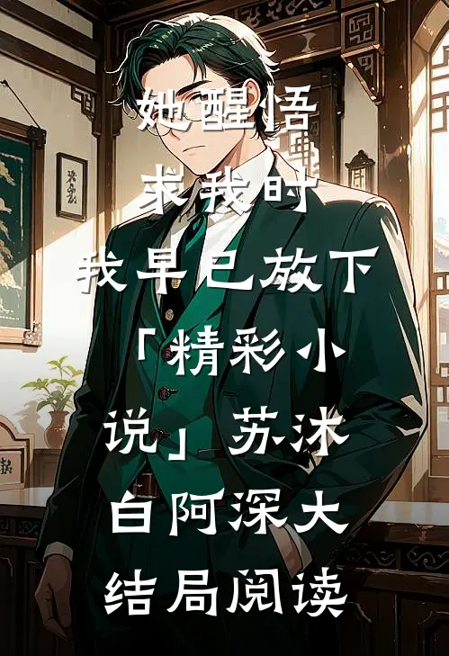 她醒悟求我时，我早已放下「精彩小说」苏沐白阿深大结局阅读