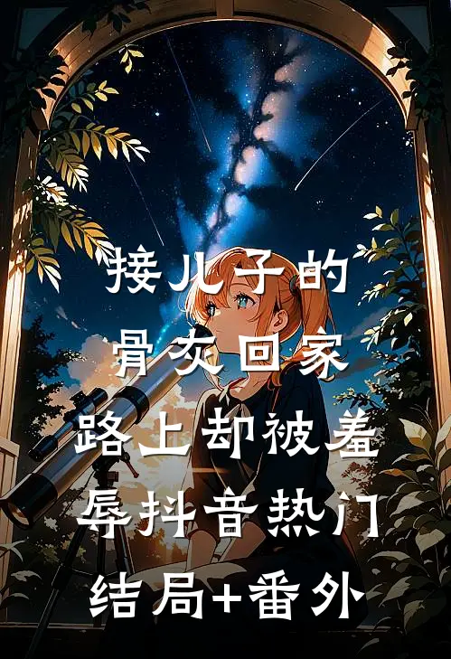 接儿子的骨灰回家，路上却被羞辱抖音热门结局+番外