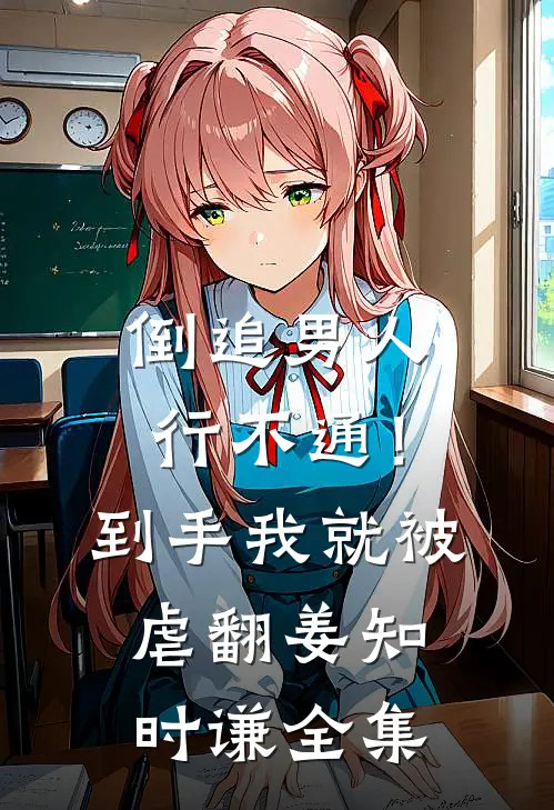 倒追男人行不通！到手我就被虐翻姜知时谦全集
