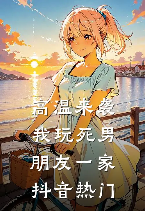 高温来袭，我玩死男朋友一家抖音热门