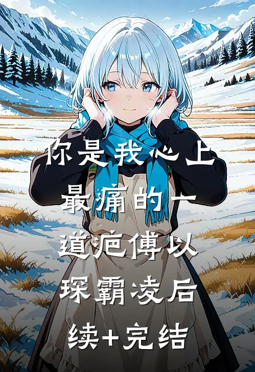 你是我心上最痛的一道疤傅以琛霸凌后续+完结