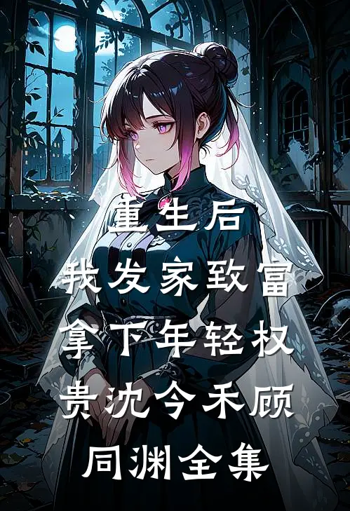重生后，我发家致富，拿下年轻权贵沈今禾顾同渊全集