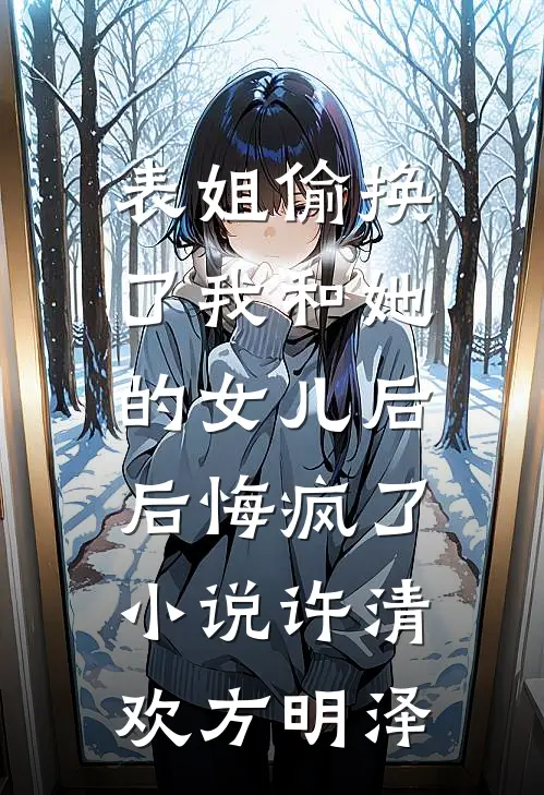 表姐偷换了我和她的女儿后，后悔疯了小说许清欢方明泽
