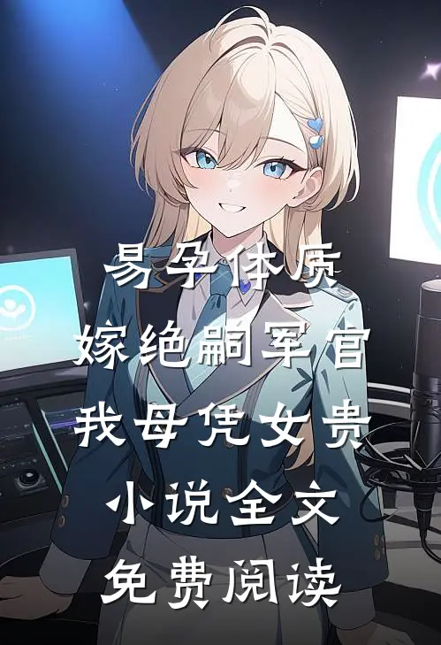 易孕体质，嫁绝嗣军官我母凭女贵小说全文免费阅读