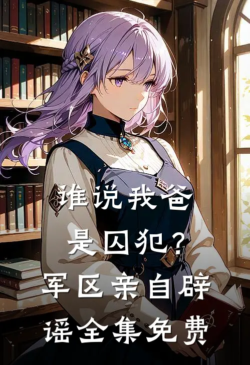 谁说我爸是囚犯？军区亲自辟谣全集免费