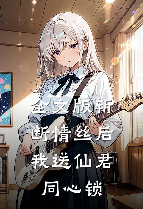 全文版斩断情丝后，我送仙君同心锁