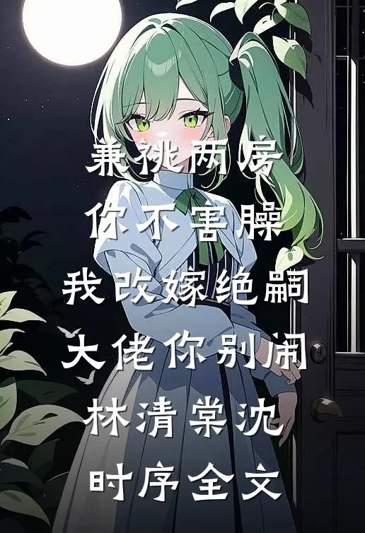 兼祧两房你不害臊，我改嫁绝嗣大佬你别闹林清棠沈时序全文