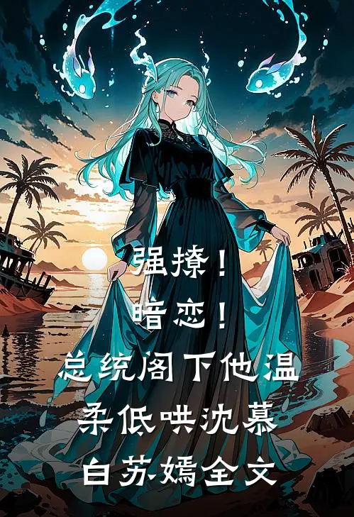 强撩！暗恋！总统阁下他温柔低哄沈慕白苏嫣全文