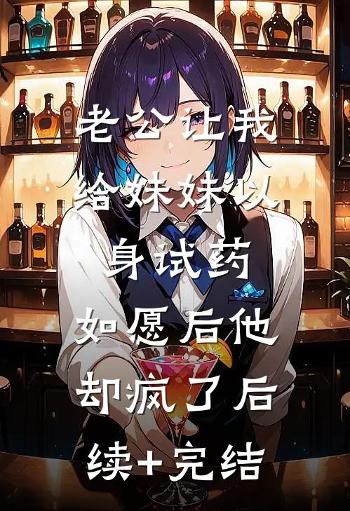 老公让我给妹妹以身试药，如愿后他却疯了后续+完结