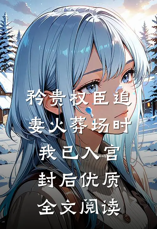 矜贵权臣追妻火葬场时，我已入宫封后优质全文阅读