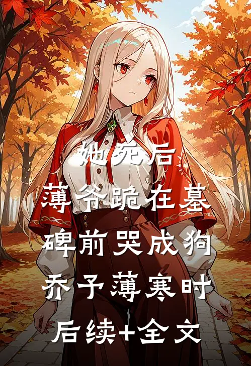 她死后，薄爷跪在墓碑前哭成狗乔予薄寒时后续+全文