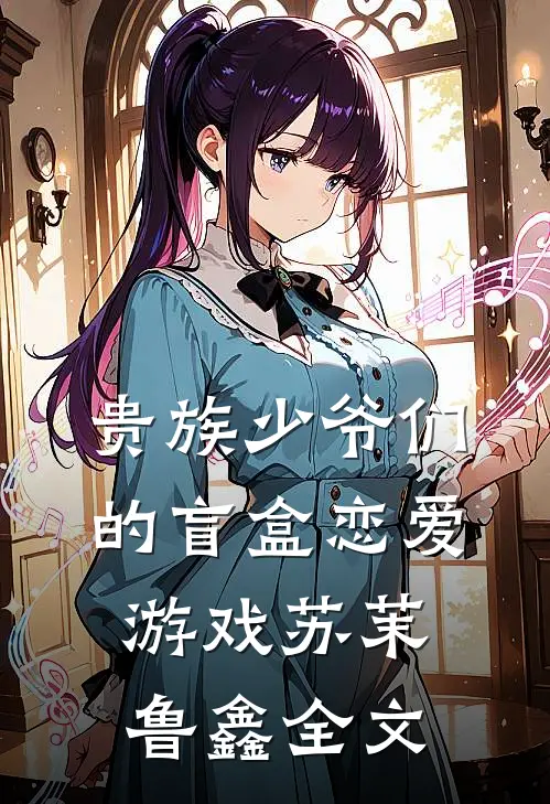 贵族少爷们的盲盒恋爱游戏苏茉鲁鑫全文