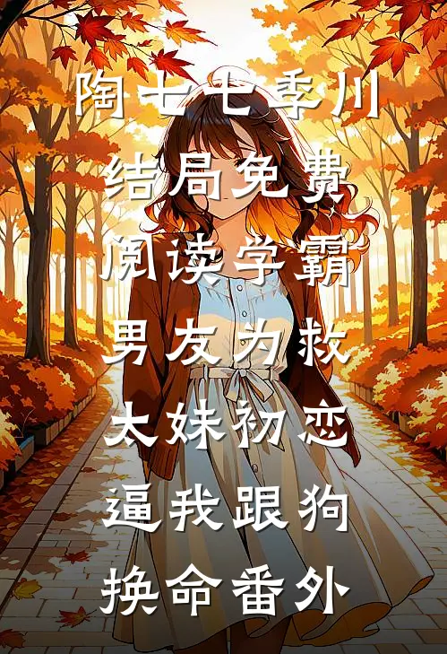 陶七七季川结局免费阅读学霸男友为救太妹初恋，逼我跟狗换命番外