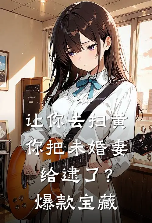 让你去扫黄，你把未婚妻给逮了？爆款宝藏