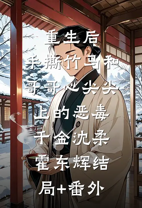 重生后，手撕竹马和哥哥心尖尖上的恶毒千金沈柔霍东辉结局+番外