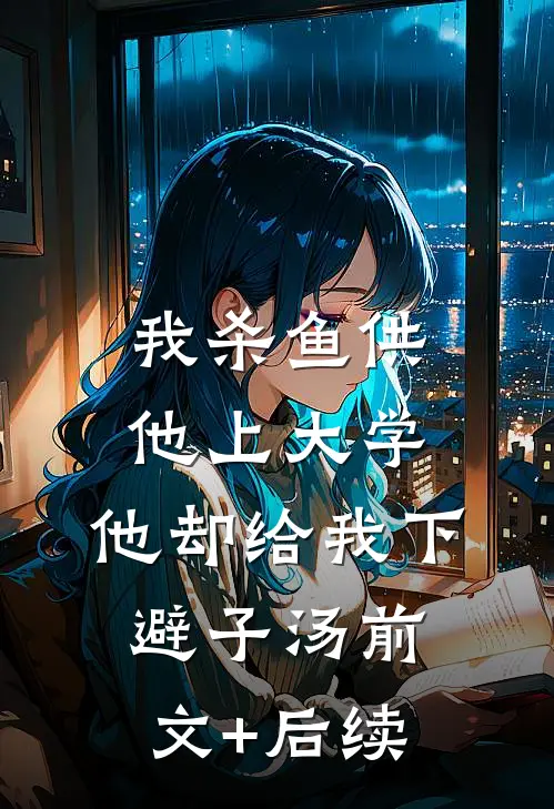 我杀鱼供他上大学，他却给我下避子汤前文+后续