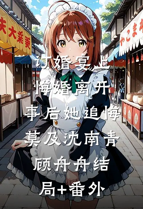 订婚宴上悔婚离开，事后她追悔莫及沈南青顾舟舟结局+番外