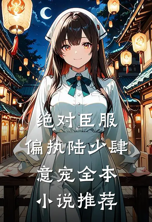 绝对臣服，偏执陆少肆意宠全本小说推荐