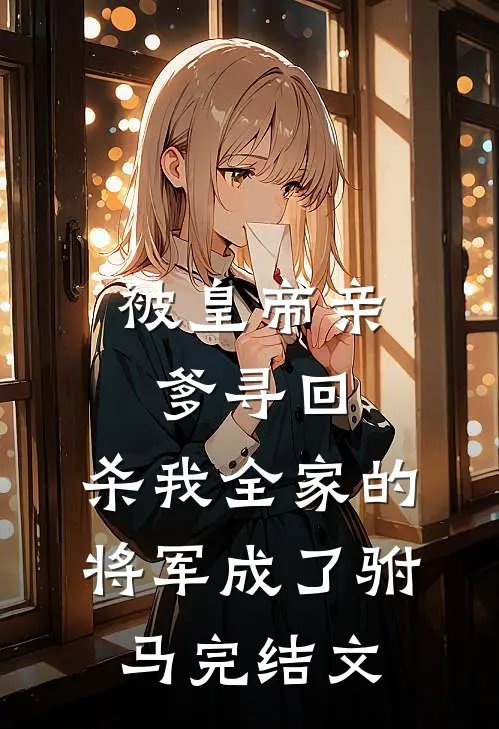 被皇帝亲爹寻回，杀我全家的将军成了驸马完结文