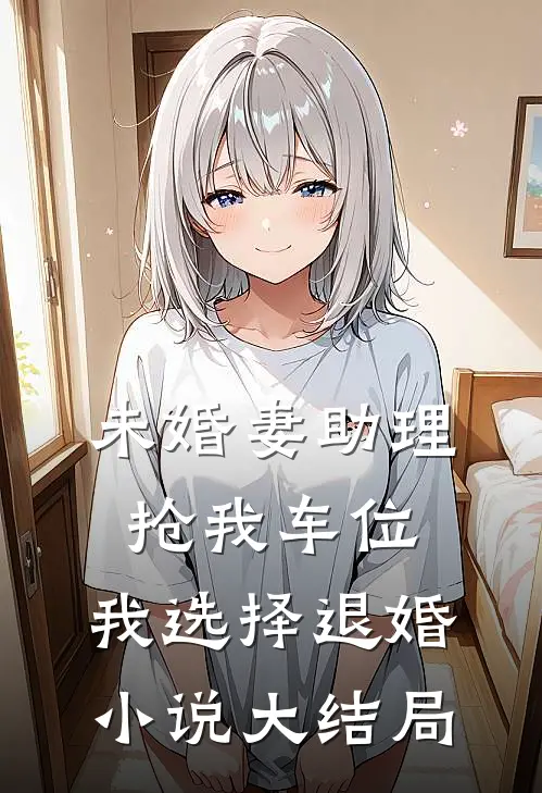 未婚妻助理抢我车位，我选择退婚小说大结局