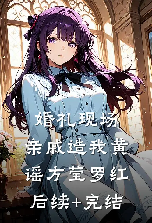 婚礼现场，亲戚造我黄谣方莹罗红后续+完结