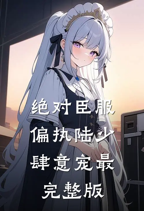 绝对臣服，偏执陆少肆意宠最完整版