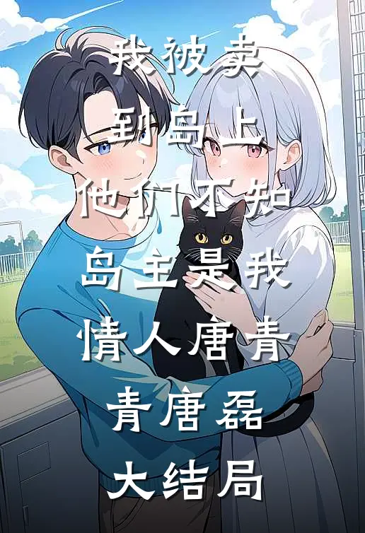 我被卖到岛上，他们不知岛主是我情人唐青青唐磊大结局