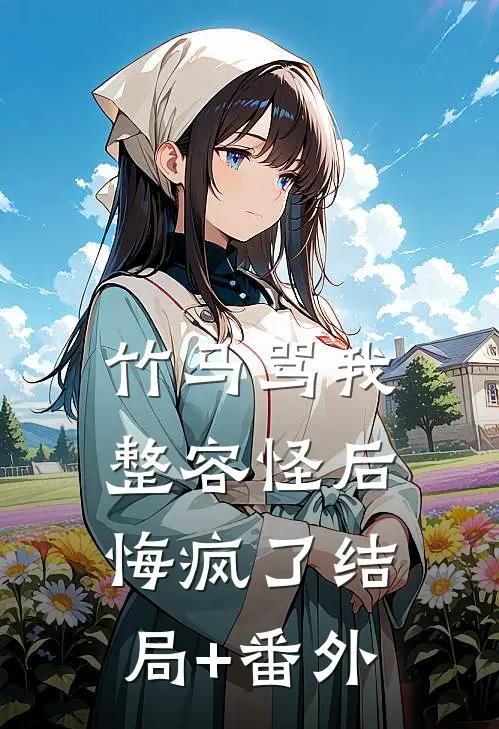 竹马骂我整容怪后，悔疯了结局+番外