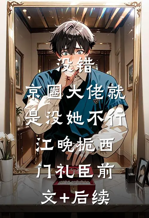 没错，京圈大佬就是没她不行江晚栀西门礼臣前文+后续