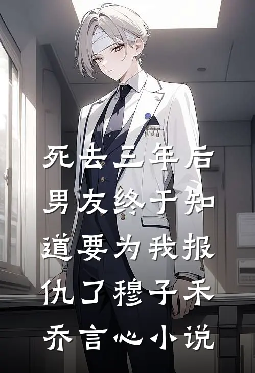 死去三年后，男友终于知道要为我报仇了穆子禾乔言心小说