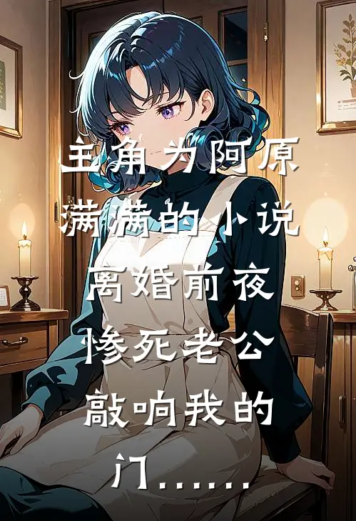 主角为阿原满满的小说离婚前夜，惨死老公敲响我的门……