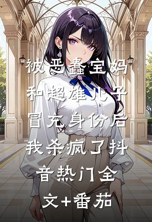 被恶蠢宝妈和超雄儿子冒充身份后，我杀疯了抖音热门全文+番茄