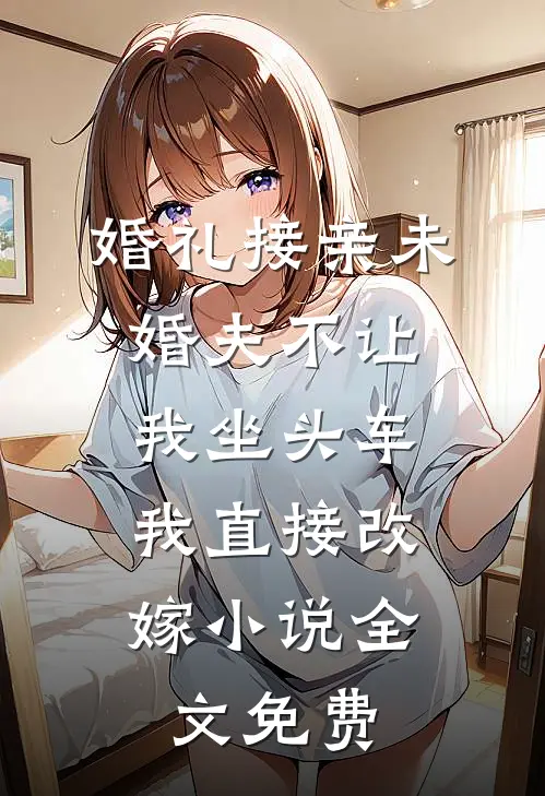 婚礼接亲未婚夫不让我坐头车，我直接改嫁小说全文免费