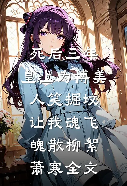 死后三年，皇上为博美人笑掘坟让我魂飞魄散柳絮萧寒全文